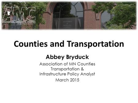 Counties and Transportation 101 Abbey Bryduck Association of MN Counties Transportation & Infrastructure Policy Analyst March 2015.