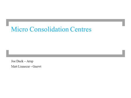 Joe Dack – Arup Matt Linnecar - Gnewt Micro Consolidation Centres.