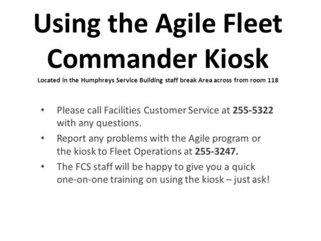 Using the Agile Fleet Commander Kiosk Located in the Humphreys Service Building staff break Area across from room 118 Please call Facilities Customer Service.