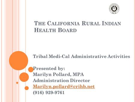 T HE C ALIFORNIA R URAL I NDIAN H EALTH B OARD Tribal Medi-Cal Administrative Activities Presented by: Marilyn Pollard, MPA Administration Director