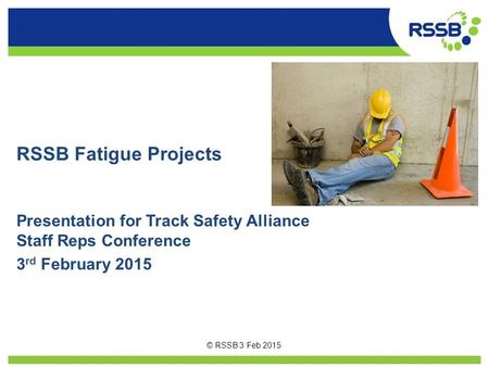 RSSB Fatigue Projects Presentation for Track Safety Alliance Staff Reps Conference 3rd February 2015 © RSSB 3 Feb 2015.