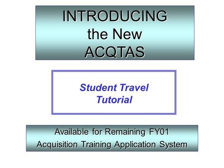 INTRODUCING the New ACQTAS Available for Remaining FY01 Acquisition Training Application System Student Travel Tutorial.