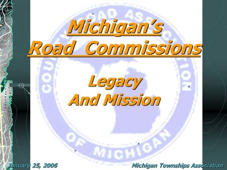 Michigan’s Road Commissions January 25, 2006 Legacy And Mission Michigan Townships Association.