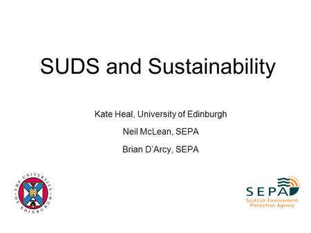 SUDS and Sustainability Kate Heal, University of Edinburgh Neil McLean, SEPA Brian D’Arcy, SEPA.