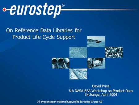 All Presentation Material Copyright Eurostep Group AB ® On Reference Data Libraries for Product Life Cycle Support David Price 6th NASA-ESA Workshop on.
