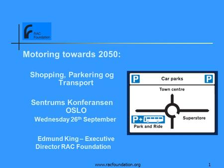 Www.racfoundation.org1 Motoring towards 2050: Shopping, Parkering og Transport Sentrums Konferansen OSLO Wednesday 26 th September Edmund King – Executive.
