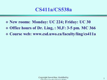 1 Copyright Jiawei Han. Modified by Charles Ling for CS411a/538a CS411a/CS538a v New rooms: Monday: UC 224; Friday: UC 30 v Office hours of Dr. Ling, :