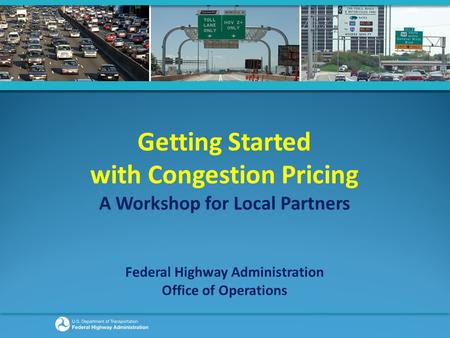 Getting Started with Congestion Pricing A Workshop for Local Partners Federal Highway Administration Office of Operations.