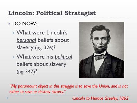 Lincoln: Political Strategist  DO NOW:  What were Lincoln’s personal beliefs about slavery (pg. 326) ?  What were his political beliefs about slavery.