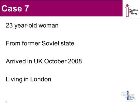 Case 7 23 year-old woman From former Soviet state Arrived in UK October 2008 Living in London 1.