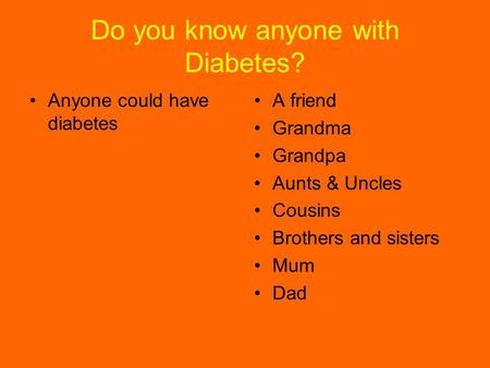 Do you know anyone with Diabetes? Anyone could have diabetes A friend Grandma Grandpa Aunts & Uncles Cousins Brothers and sisters Mum Dad.