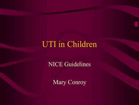 UTI in Children NICE Guidelines Mary Conroy. Common condition May present with non specific symptoms Sequelae, heavy burden on NHS.