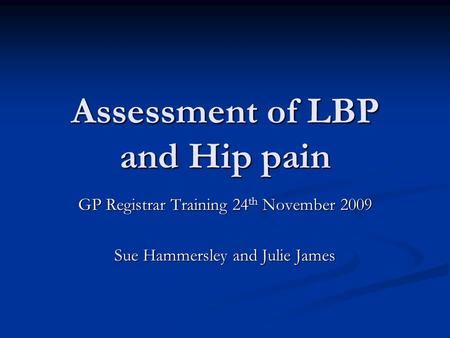 Assessment of LBP and Hip pain GP Registrar Training 24 th November 2009 Sue Hammersley and Julie James.