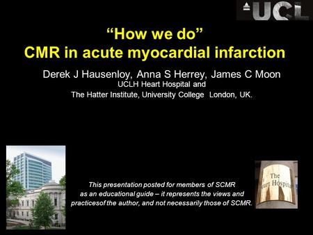 “How we do” CMR in acute myocardial infarction Derek J Hausenloy, Anna S Herrey, James C Moon UCLH Heart Hospital and The Hatter Institute, University.