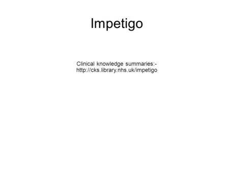 Impetigo 13/04/2017 Impetigo Clinical knowledge summaries:-http://cks.library.nhs.uk/impetigo Impetigo has unpleasant connotations to many. In the past.