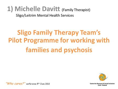 1) Michelle Davitt (Family Therapist) Sligo/Leitrim Mental Health Services Sligo Family Therapy Team’s Pilot Programme for working with families and psychosis.