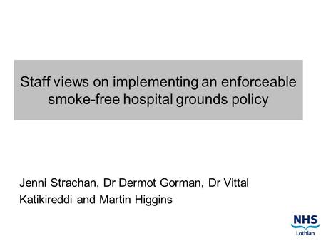 Staff views on implementing an enforceable smoke-free hospital grounds policy Jenni Strachan, Dr Dermot Gorman, Dr Vittal Katikireddi and Martin Higgins.