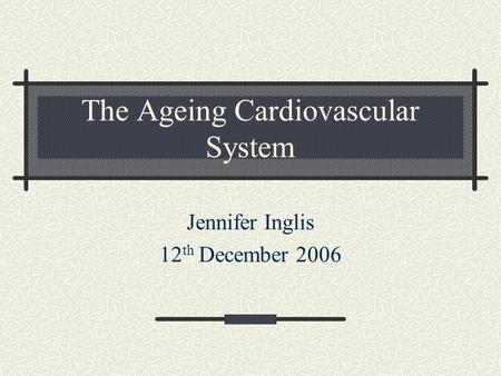 The Ageing Cardiovascular System Jennifer Inglis 12 th December 2006.