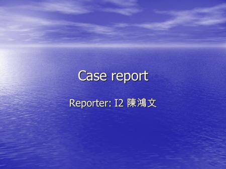 Case report Reporter: I2 陳鴻文.
