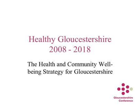 Healthy Gloucestershire 2008 - 2018 The Health and Community Well- being Strategy for Gloucestershire.