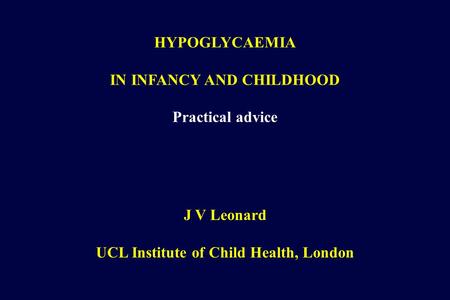 HYPOGLYCAEMIA IN INFANCY AND CHILDHOOD Practical advice J V Leonard UCL Institute of Child Health, London.