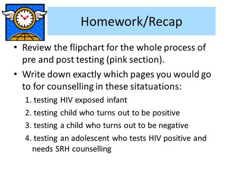 Homework/Recap Review the flipchart for the whole process of pre and post testing (pink section). Write down exactly which pages you would go to for counselling.