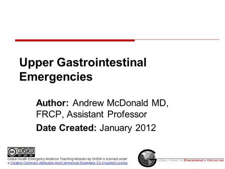 Upper Gastrointestinal Emergencies Author: Andrew McDonald MD, FRCP, Assistant Professor Date Created: January 2012.