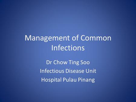 Management of Common Infections Dr Chow Ting Soo Infectious Disease Unit Hospital Pulau Pinang.