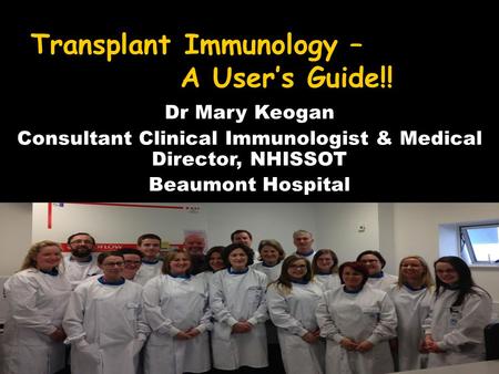 Transplant Immunology – A User’s Guide!! Dr Mary Keogan Consultant Clinical Immunologist & Medical Director, NHISSOT Beaumont Hospital.
