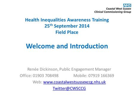 Health Inequalities Awareness Training 25 th September 2014 Field Place Welcome and Introduction Renée Dickinson, Public Engagement Manager Office: 01903.