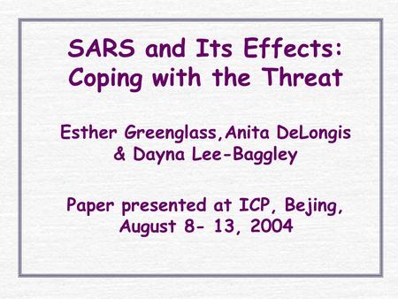 SARS and Its Effects: Coping with the Threat Esther Greenglass,Anita DeLongis & Dayna Lee-Baggley Paper presented at ICP, Bejing, August 8- 13, 2004.