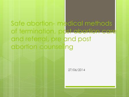 Safe abortion- medical methods of termination, post abortion care and referral, pre and post abortion counseling 27/06/2014.