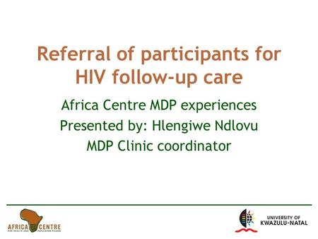 Referral of participants for HIV follow-up care Africa Centre MDP experiences Presented by: Hlengiwe Ndlovu MDP Clinic coordinator.