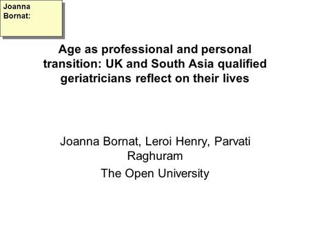 Age as professional and personal transition: UK and South Asia qualified geriatricians reflect on their lives Joanna Bornat, Leroi Henry, Parvati Raghuram.