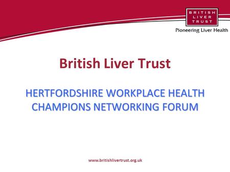 HERTFORDSHIRE WORKPLACE HEALTH CHAMPIONS NETWORKING FORUM British Liver Trust HERTFORDSHIRE WORKPLACE HEALTH CHAMPIONS NETWORKING FORUM www.britishlivertrust.org.uk.