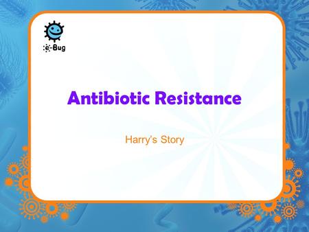 Antibiotic Resistance Harry’s Story. Harry had to go into hospital to get his appendix removed. After surgery, everything seemed to be going well, Harry.