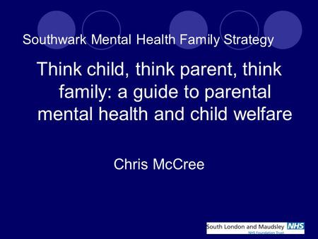 Southwark Mental Health Family Strategy Think child, think parent, think family: a guide to parental mental health and child welfare Chris McCree.
