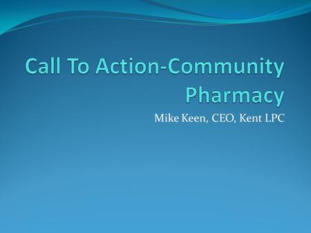 Mike Keen, CEO, Kent LPC. Why is change needed? NHS England states that: Primary care services face increasingly unsustainable pressures Community pharmacy.