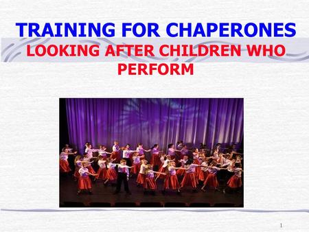 1 TRAINING FOR CHAPERONES LOOKING AFTER CHILDREN WHO PERFORM.