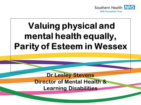 Valuing physical and mental health equally, Parity of Esteem in Wessex Dr Lesley Stevens Director of Mental Health & Learning Disabilities.