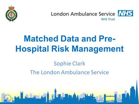 Matched Data and Pre- Hospital Risk Management Sophie Clark The London Ambulance Service.