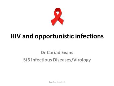 Copyright Evans 2013 HIV and opportunistic infections Dr Cariad Evans St6 Infectious Diseases/Virology.