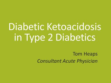 Diabetic Ketoacidosis in Type 2 Diabetics Tom Heaps Consultant Acute Physician.