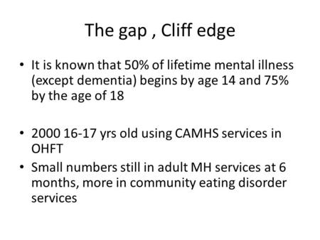 The gap, Cliff edge It is known that 50% of lifetime mental illness (except dementia) begins by age 14 and 75% by the age of 18 2000 16-17 yrs old using.