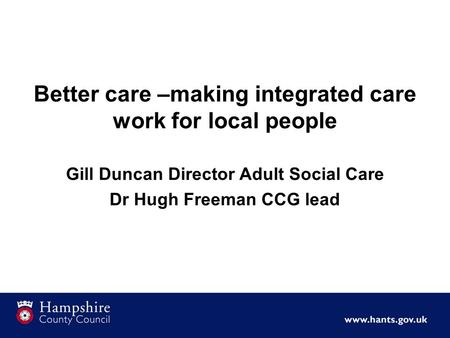 Better care –making integrated care work for local people Gill Duncan Director Adult Social Care Dr Hugh Freeman CCG lead.