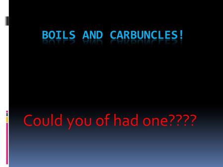 Boils and Carbuncles! Could you of had one????.