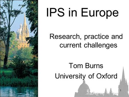1 IPS in Europe Research, practice and current challenges Tom Burns University of Oxford.