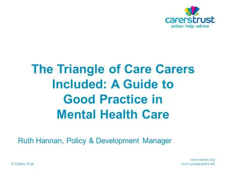 Www.carers.org www.youngcarers.net © Carers Trust The Triangle of Care Carers Included: A Guide to Good Practice in Mental Health Care Ruth Hannan, Policy.