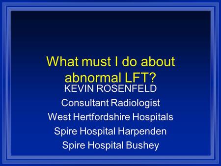 What must I do about abnormal LFT? KEVIN ROSENFELD Consultant Radiologist West Hertfordshire Hospitals Spire Hospital Harpenden Spire Hospital Bushey.