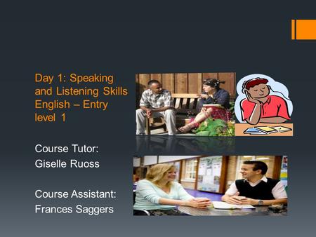 Day 1: Speaking and Listening Skills English – Entry level 1 Course Tutor: Giselle Ruoss Course Assistant: Frances Saggers.